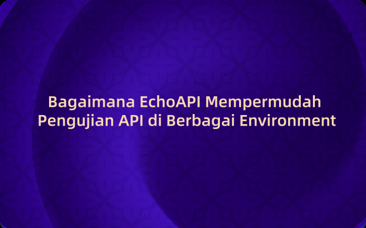 Bagaimana EchoAPI Mempermudah Pengujian API di Berbagai Environment