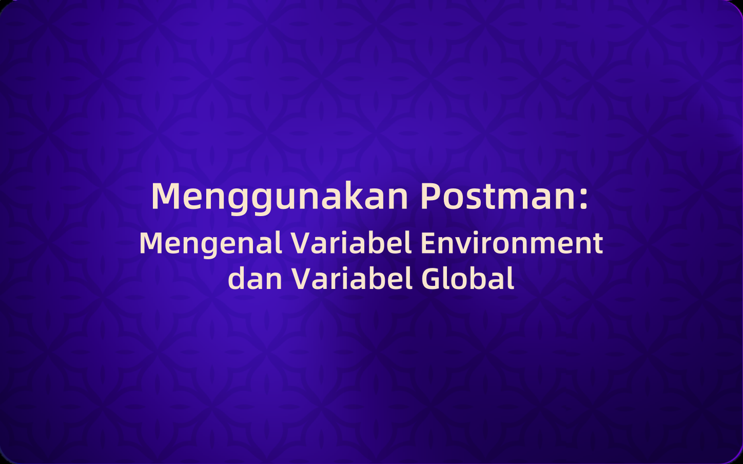 Menggunakan Postman: Mengenal Variabel Environment dan Variabel Global