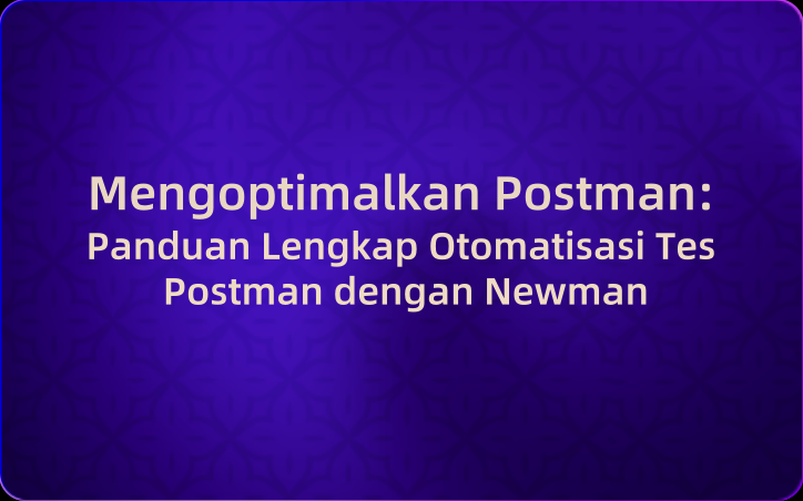 Mengoptimalkan Postman: Panduan Lengkap Otomatisasi Tes Postman dengan Newman