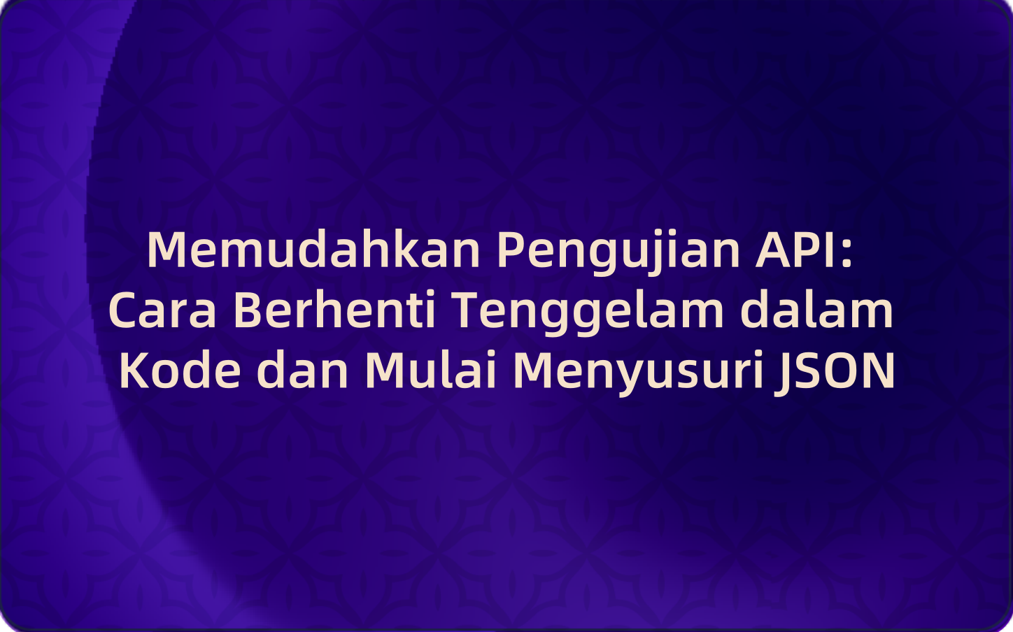 Memudahkan Pengujian API: Cara Berhenti Tenggelam dalam Kode dan Mulai Menyusuri JSON